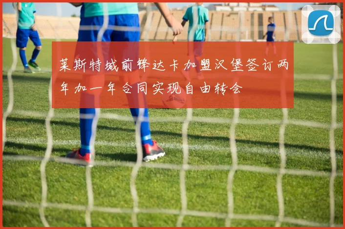 莱斯特城前锋达卡加盟汉堡签订两年加一年合同实现自由转会