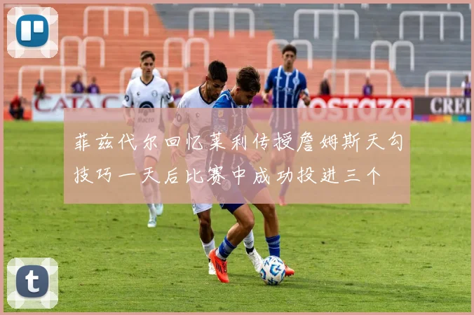 菲兹代尔回忆莱利传授詹姆斯天勾技巧一天后比赛中成功投进三个
