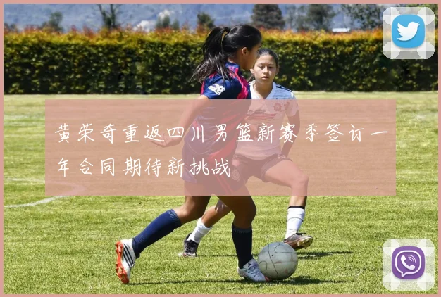 黄荣奇重返四川男篮新赛季签订一年合同期待新挑战