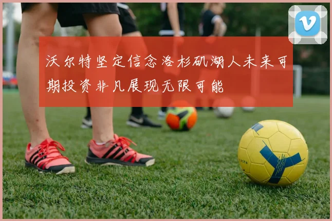 沃尔特坚定信念洛杉矶湖人未来可期投资非凡展现无限可能