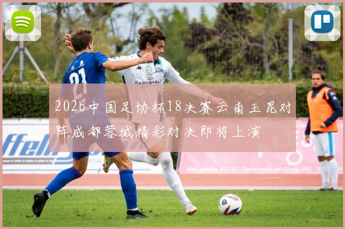 2026中国足协杯18决赛云南玉昆对阵成都蓉城精彩对决即将上演