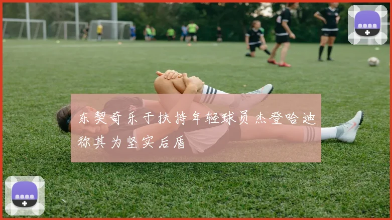 东契奇乐于扶持年轻球员杰登哈迪称其为坚实后盾